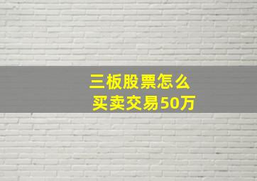 三板股票怎么买卖交易50万