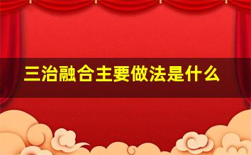 三治融合主要做法是什么