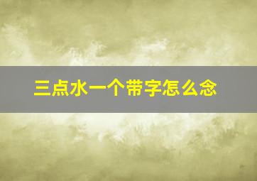 三点水一个带字怎么念