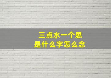 三点水一个思是什么字怎么念