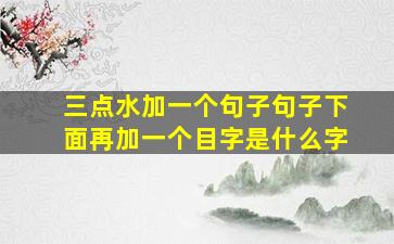 三点水加一个句子句子下面再加一个目字是什么字