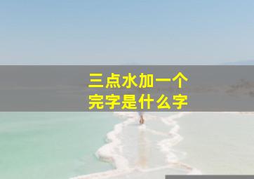 三点水加一个完字是什么字