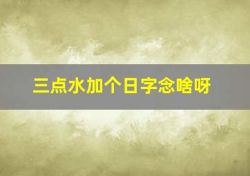 三点水加个日字念啥呀