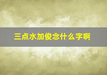 三点水加俊念什么字啊