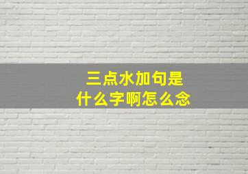 三点水加句是什么字啊怎么念