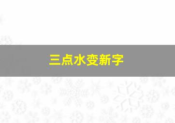 三点水变新字