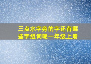 三点水字旁的字还有哪些字组词呢一年级上册