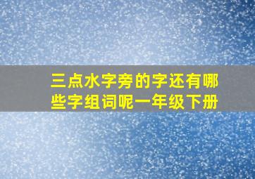 三点水字旁的字还有哪些字组词呢一年级下册