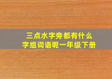 三点水字旁都有什么字组词语呢一年级下册