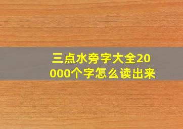 三点水旁字大全20000个字怎么读出来