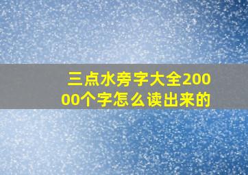 三点水旁字大全20000个字怎么读出来的