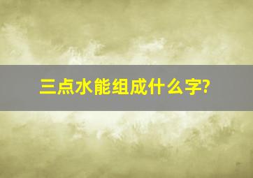 三点水能组成什么字?