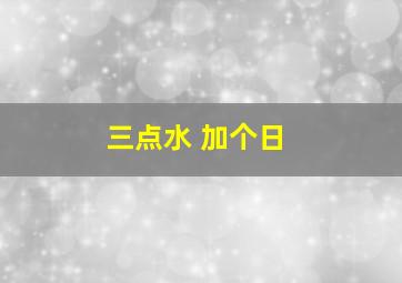 三点水 加个日