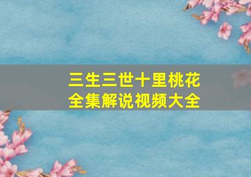 三生三世十里桃花全集解说视频大全