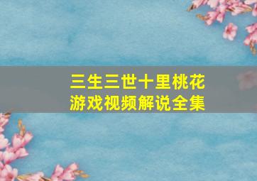 三生三世十里桃花游戏视频解说全集