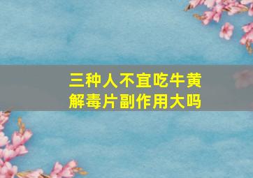 三种人不宜吃牛黄解毒片副作用大吗