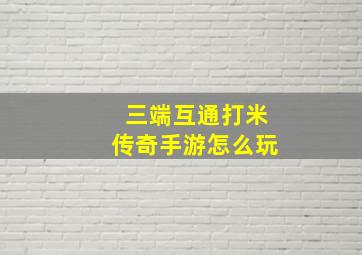 三端互通打米传奇手游怎么玩