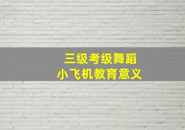 三级考级舞蹈小飞机教育意义