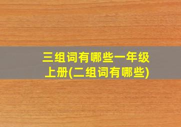 三组词有哪些一年级上册(二组词有哪些)