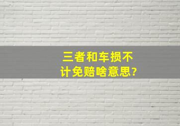 三者和车损不计免赔啥意思?