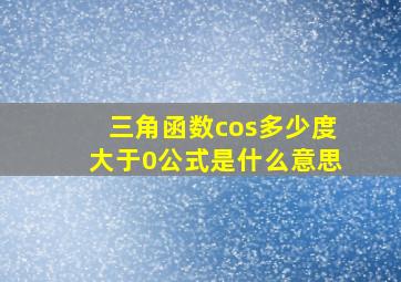 三角函数cos多少度大于0公式是什么意思