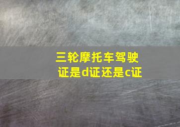 三轮摩托车驾驶证是d证还是c证