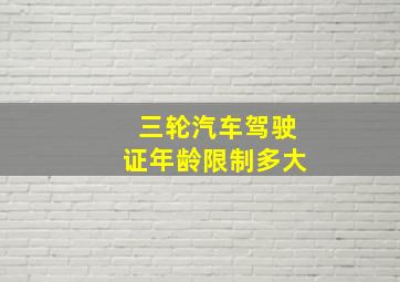 三轮汽车驾驶证年龄限制多大