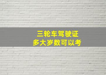 三轮车驾驶证多大岁数可以考