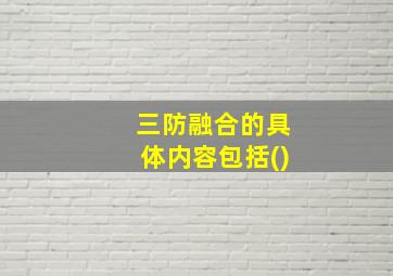 三防融合的具体内容包括()