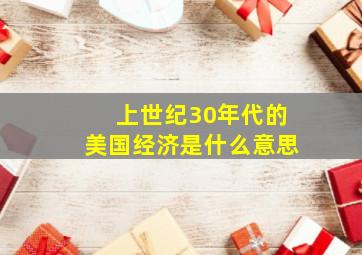 上世纪30年代的美国经济是什么意思