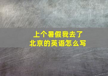 上个暑假我去了北京的英语怎么写