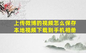 上传微博的视频怎么保存本地视频下载到手机相册