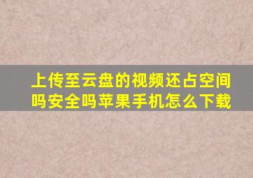 上传至云盘的视频还占空间吗安全吗苹果手机怎么下载