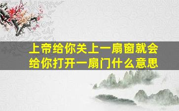 上帝给你关上一扇窗就会给你打开一扇门什么意思