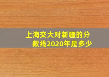 上海交大对新疆的分数线2020年是多少