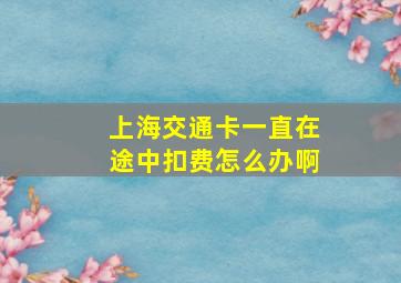 上海交通卡一直在途中扣费怎么办啊