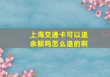 上海交通卡可以退余额吗怎么退的啊