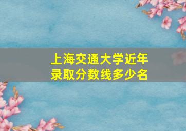 上海交通大学近年录取分数线多少名