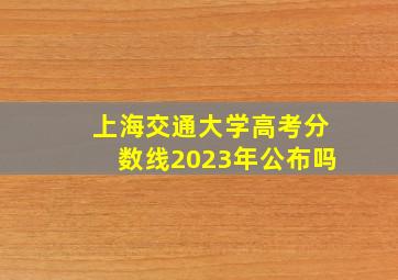 上海交通大学高考分数线2023年公布吗