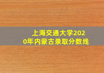 上海交通大学2020年内蒙古录取分数线