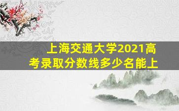 上海交通大学2021高考录取分数线多少名能上