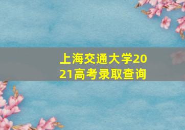 上海交通大学2021高考录取查询