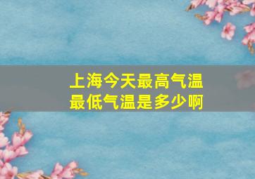 上海今天最高气温最低气温是多少啊