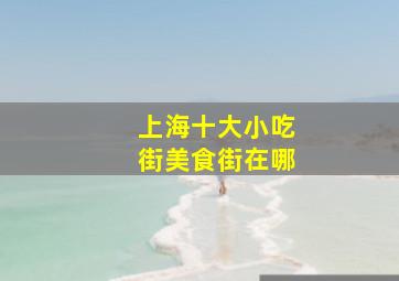 上海十大小吃街美食街在哪