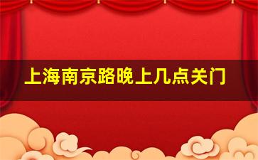 上海南京路晚上几点关门