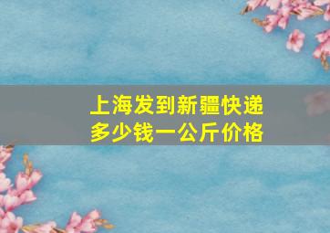 上海发到新疆快递多少钱一公斤价格