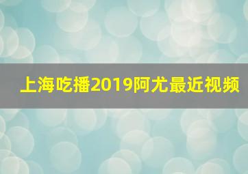 上海吃播2019阿尤最近视频