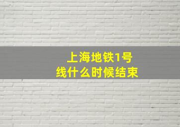 上海地铁1号线什么时候结束