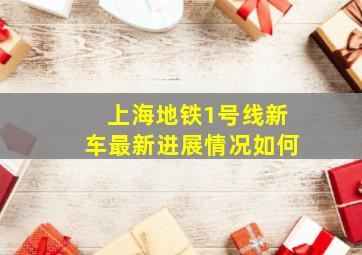 上海地铁1号线新车最新进展情况如何