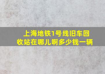 上海地铁1号线旧车回收站在哪儿啊多少钱一辆